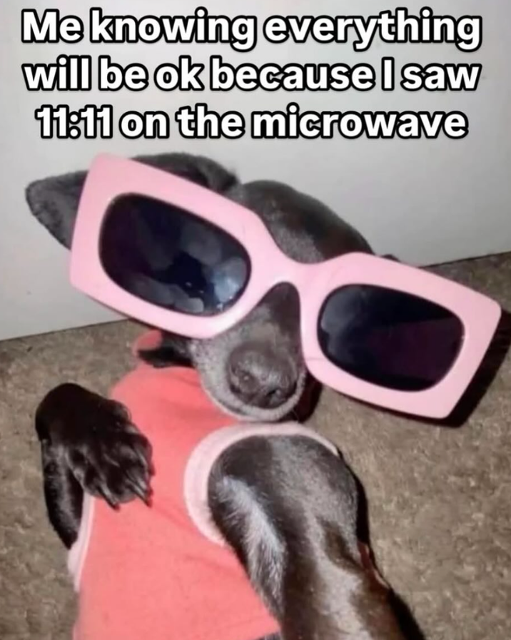 Me knowing everything will be ok because I saw 11:11 on the microwave