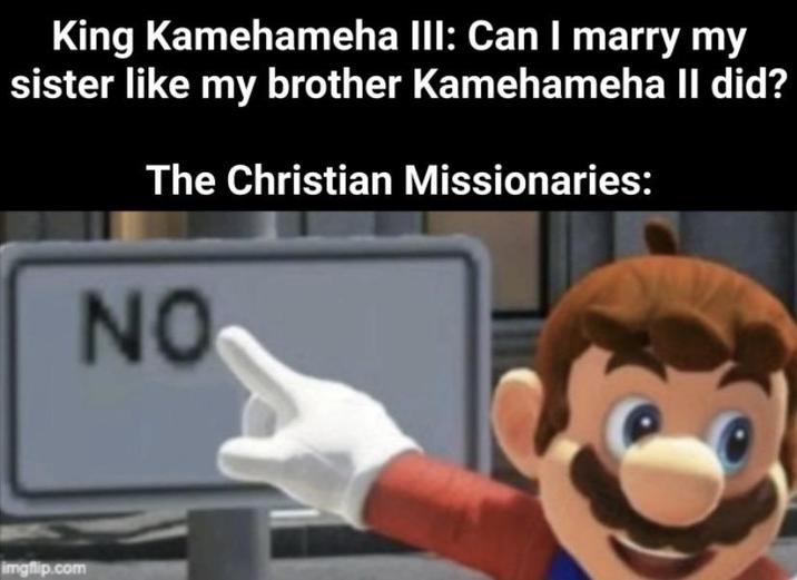 King Kamehameha III: Can I marry my sister like my brother Kamehameha II did? The Christian Missionaries: imgflip.com NO