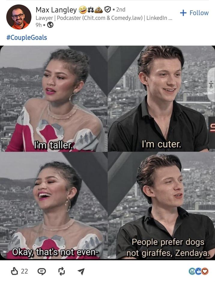 Max Langley • 2nd Lawyer | Podcaster (Chit.com & Comedy.law) | LinkedIn... 9h #CoupleGoals I'm taller I'm cuter. + Follow People prefer dogs Okay, that's not even- not giraffes, Zendaya. 22 ЄCO T UT