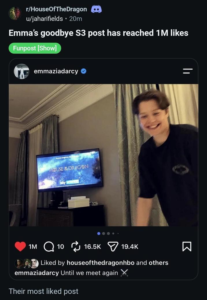 r/HouseOfTheDragon u/jaharifields ⚫ 20m Emma's goodbye S3 post has reached 1M likes Funpost [Show] Hemmaziadarcy ❤ Nuova stagione dal HOUSE DRAGON 1M 1016.5K 19.4K Liked by houseofthedragonhbo and others emmaziadarcy Until we meet again ✗ Their most liked post Σ