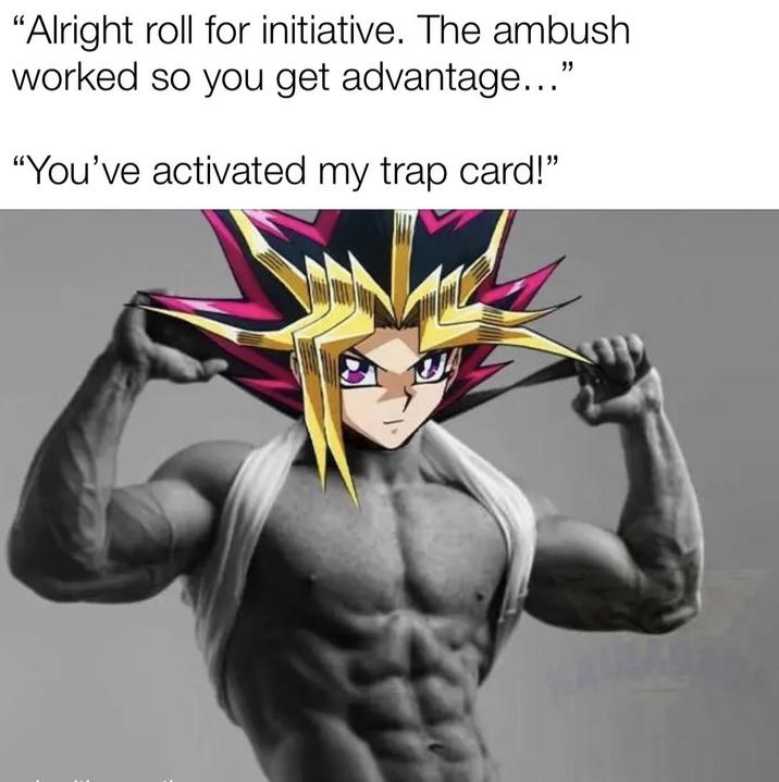 "Alright roll for initiative. The ambush worked so you get advantage..." "You've activated my trap card!"