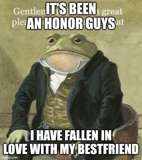 GentlenIT'S BEEN great plea AN HONOR GUYS at I HAVE FALLEN IN LOVE WITH MY BESTFRIEND imgflip.com