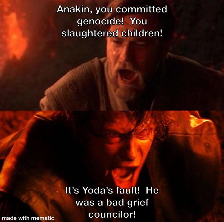 made with mematic Anakin, you committed genocide! You slaughtered children! It's Yoda's fault! He was a bad grief councilor!