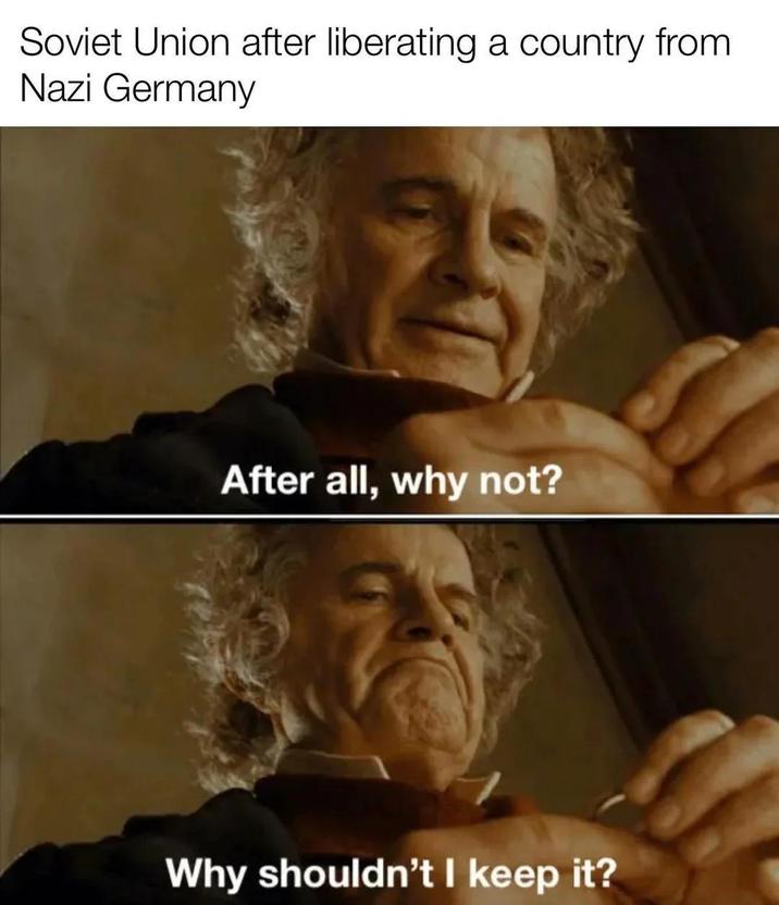 Soviet Union after liberating a country from Nazi Germany After all, why not? Why shouldn't I keep it?