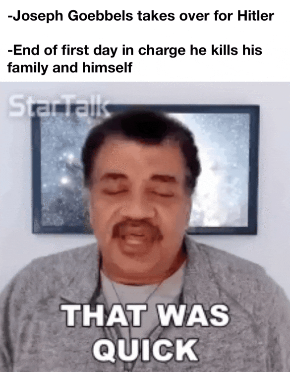 -Joseph Goebbels takes over for Hitler -End of first day in charge he kills his family and himself StarTalk THAT WAS QUICK