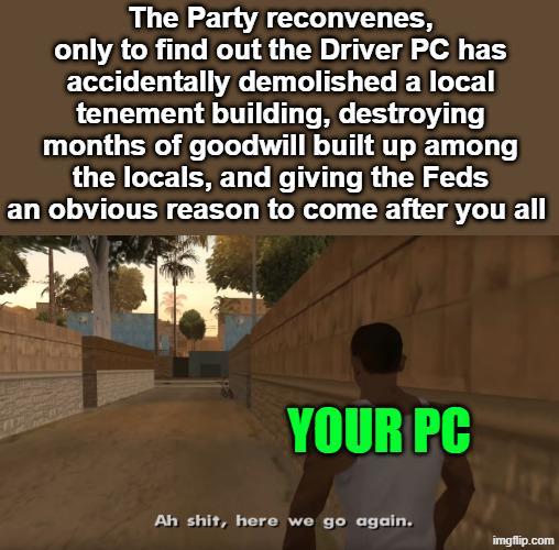 The Party reconvenes, only to find out the Driver PC has accidentally demolished a local tenement building, destroying months of goodwill built up among the locals, and giving the Feds an obvious reason to come after you all YOUR PC Ah s---, here we go again. imgflip.com