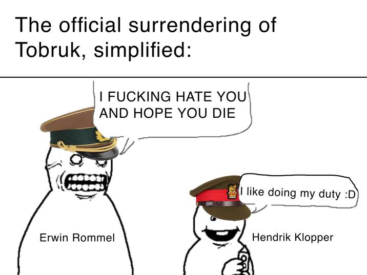 The official surrendering of Tobruk, simplified: I F------ HATE YOU AND HOPE YOU DIE Erwin Rommel (I like doing my duty :D Hendrik Klopper