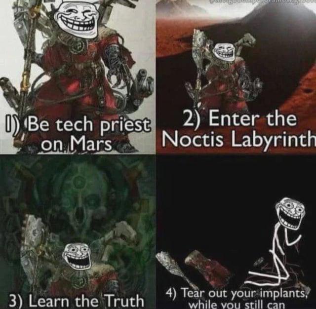 Be tech priest on Mars 2) Enter the Noctis Labyrinth 3) Learn the Truth 4) Tear out your implants, while you still can