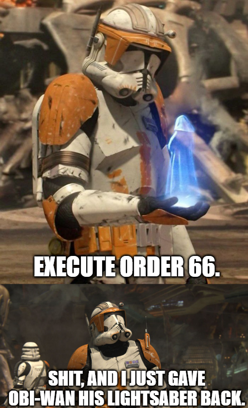 EXECUTE ORDER 66. S---, AND I JUST GAVE OBI-WAN HIS LIGHTSABER BACK.