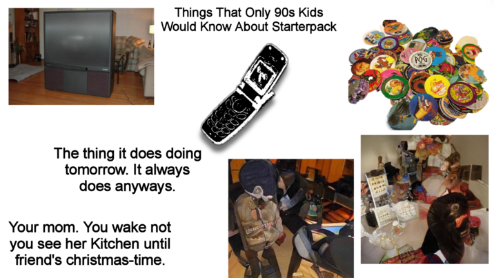 Things That Only 90s Kids Would Know About Starterpack The thing it does doing tomorrow. It always does anyways. Your mom. You wake not you see her Kitchen until friend's christmas-time. PARKES TO POG ery Chupa CAPS