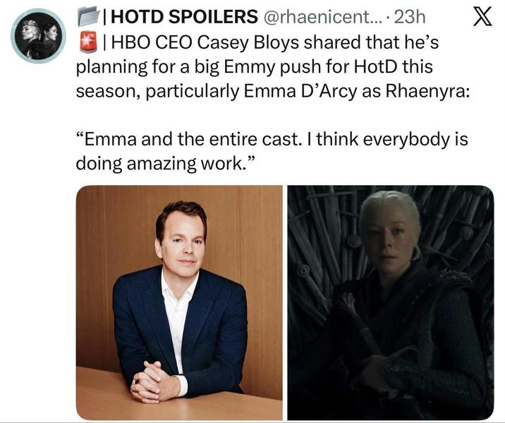 | HOTD SPOILERS @rhaenicent.... 23h | HBO CEO Casey Bloys shared that he's planning for a big Emmy push for HotD this season, particularly Emma D'Arcy as Rhaenyra: "Emma and the entire cast. I think everybody is doing amazing work." X