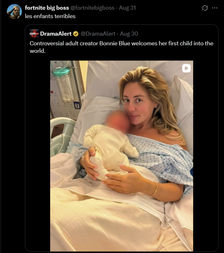 fortnite big boss @fortnitebigboss - Aug 31 les enfants terribles DramaAlert @DramaAlert Aug 30 0 Controversial adult creator Bonnie Blue welcomes her first child into the world. 11