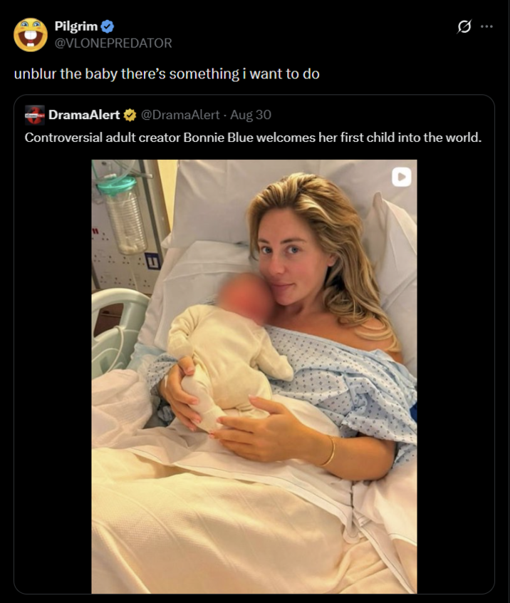 Pilgrim 0 99 @VLONEPREDATOR unblur the baby there's something i want to do DramaAlert @DramaAlert - Aug 30 Controversial adult creator Bonnie Blue welcomes her first child into the world. 11