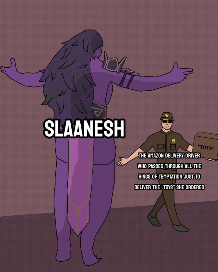 SLAANESH "TOYS" THE AMAZON DELIVERY DRIVER WHO PASSED THROUGH ALL THE RINGS OF TEMPTATION JUST TO DELIVER THE "TOYS" SHE ORDERED