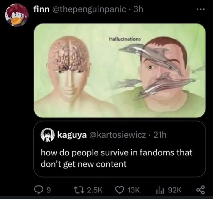 finn @thepenguinpanic ⚫ 3h Hallucinations kaguya @kartosiewicz - 21h how do people survive in fandoms that don't get new content 9 12.5K 13K ili 92K 800