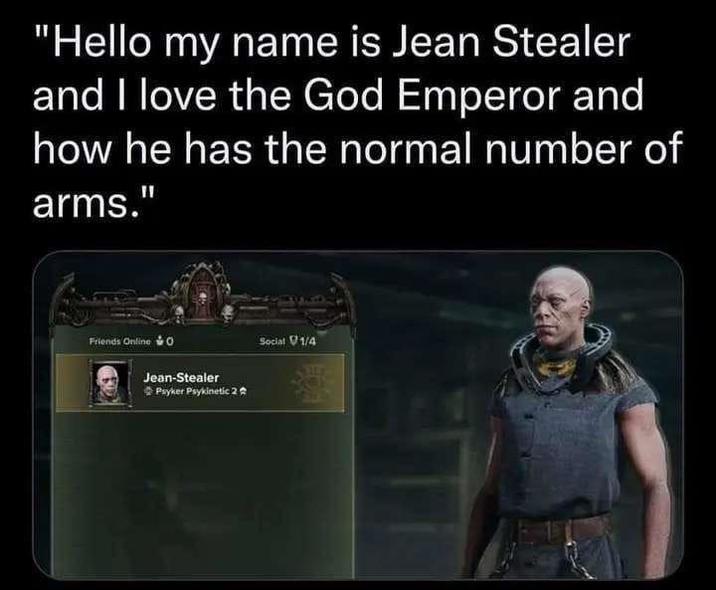 "Hello my name is Jean Stealer and I love the God Emperor and how he has the normal number of arms." Friends Online O Jean-Stealer Psyker Psykinetic 2 Social 1/4