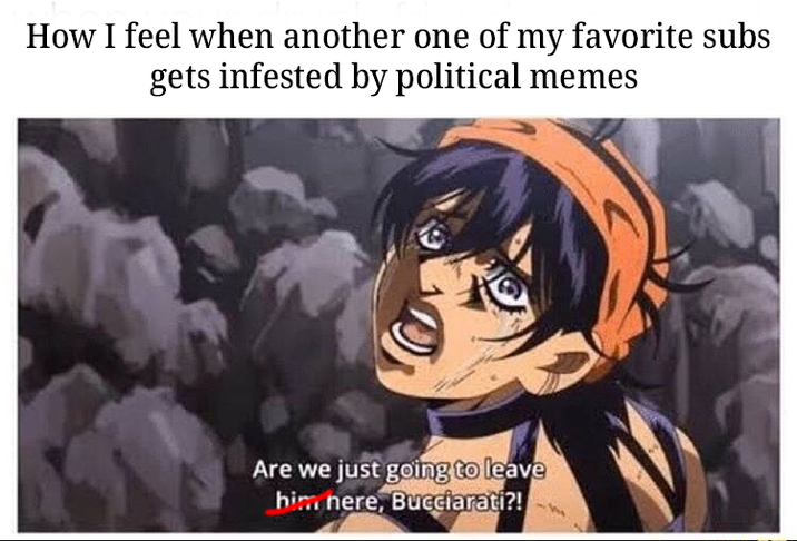How I feel when another one of my favorite subs gets infested by political memes Are we just going to leave him here, Bucciarati?!