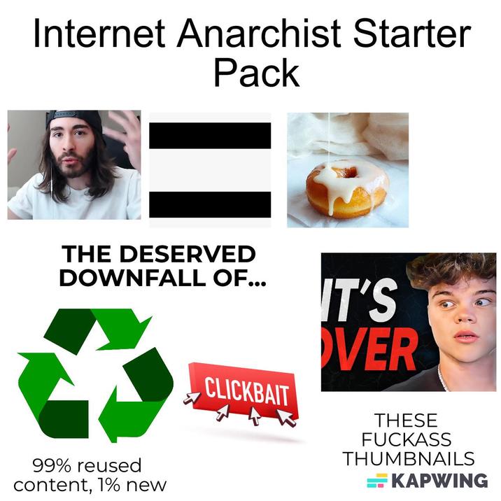 Internet Anarchist Starter Pack THE DESERVED DOWNFALL OF... 99% reused content, 1% new CLICKBAIT IT'S VER THESE F------ THUMBNAILS KAPWING