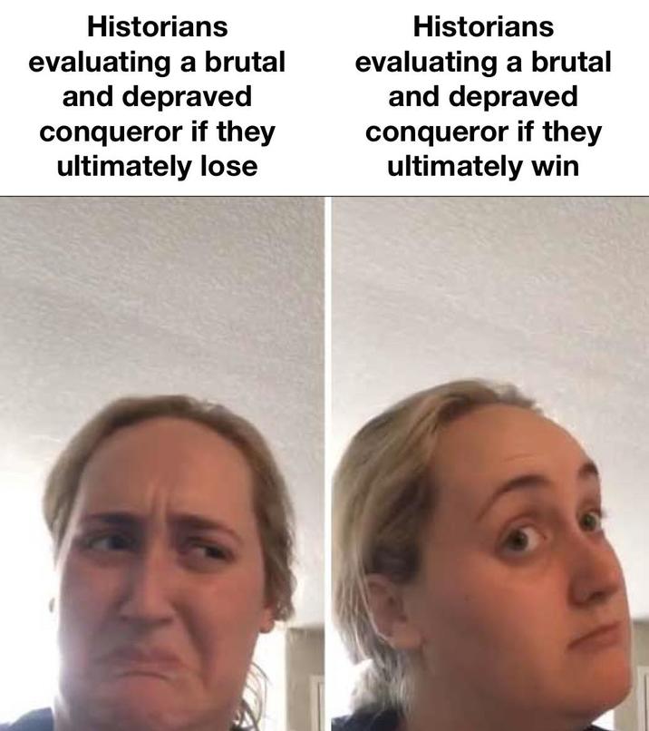 Historians evaluating a brutal and depraved conqueror if they ultimately lose Historians evaluating a brutal and depraved conqueror if they ultimately win