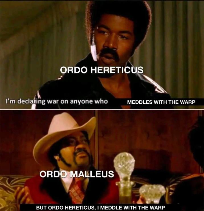 ORDO HERETICUS I'm declaring war on anyone who MEDDLES WITH THE WARP ORDO MALLEUS BUT ORDO HERETICUS, I MEDDLE WITH THE WARP
