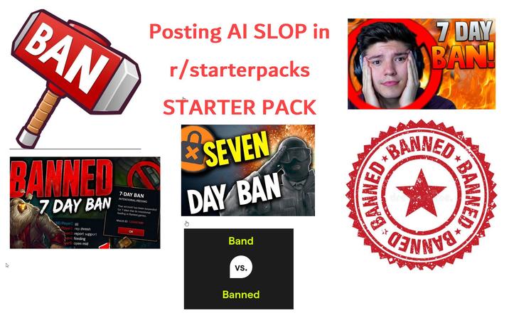 h BAN BANNED Ở 7 DAY BAN All) Player1: B Player 2. rep thresh yer3: report support yer4: feeding Ver5: open mid 7-DAY BAN INTENTIONAL FEEDING Posting AI SLOP in Your account has been suspended for 7 days due to intentional feeding in Ranked games. Match ID: 1234567890 OK r/starterpacks STARTER PACK SEVEN DAY BAN Band BANNED 7 DAY BAN! BANNED BANNED VS. Banned