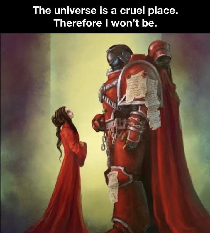 The universe is a cruel place. Therefore I won't be.