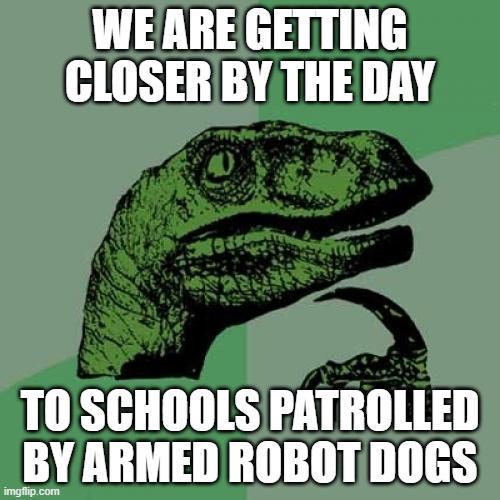 WE ARE GETTING CLOSER BY THE DAY TO SCHOOLS PATROLLED BY ARMED ROBOT DOGS imgflip.com
