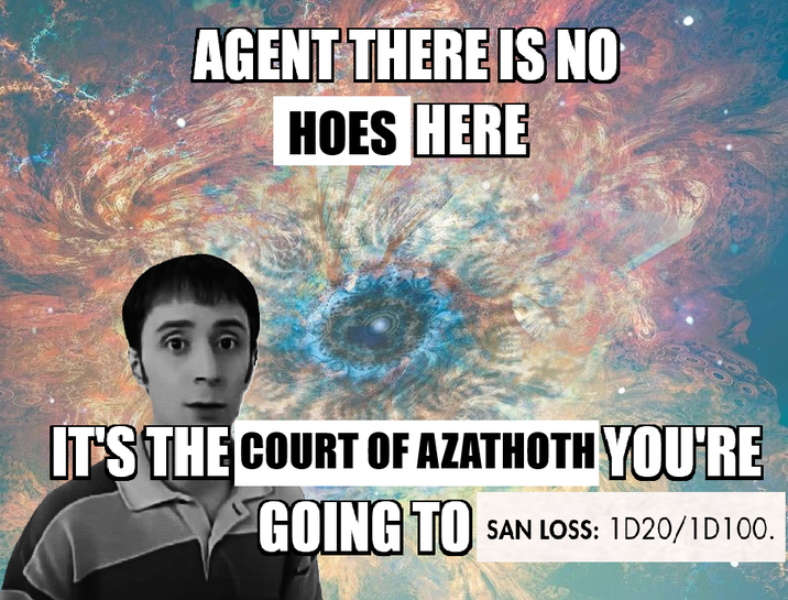 AGENT THERE IS NO HOES HERE IT'S THE COURT OF AZATHOTH YOU'RE GOING TO SAN LOSS: 1D20/1D100.
