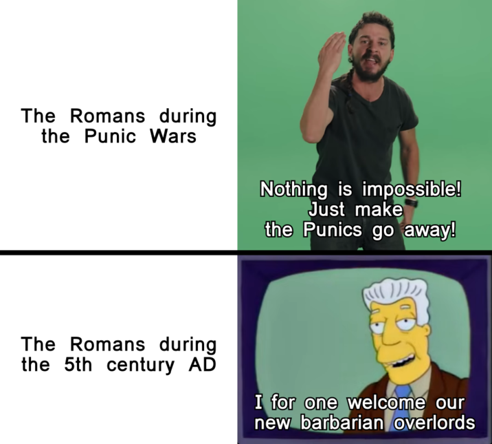 The Romans during the Punic Wars Nothing is impossible! Just make the Punics go away! The Romans during the 5th century AD I for one welcome our new barbarian overlords