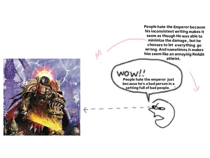M People hate the Emperor because his inconsistent writing makes it seem as though He was able to minimize the damage, but he chooses to let everything go wrong. And sometimes it makes him seem like an annoying Reddit atheist. Wow!! People hate the emperor just because he's a bad person in a setting full of bad people.