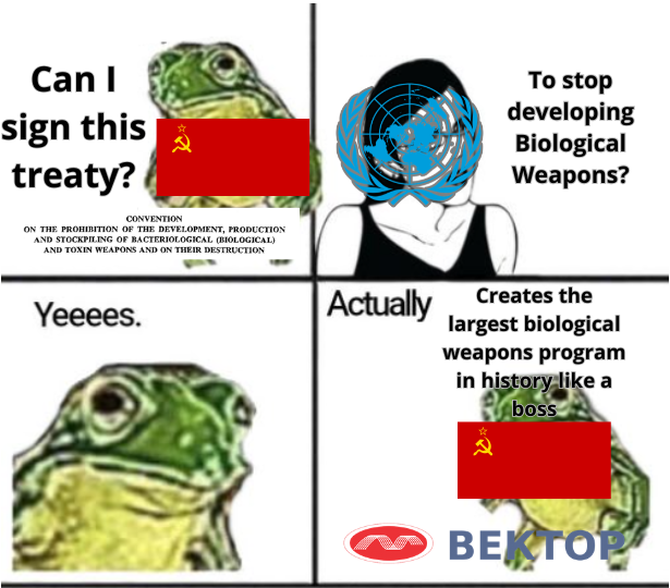 Can I sign this treaty? 2 CONVENTION ON THE PROHIBITION OF THE DEVELOPMENT, PRODUCTION AND STOCKPILING OF BACTERIOLOGICAL (BIOLOGICAL) AND TOXIN WEAPONS AND ON THEIR DESTRUCTION Yeeees. To stop developing Biological Weapons? Actually Creates the largest biological weapons program in history like a boss ВЕКТОР