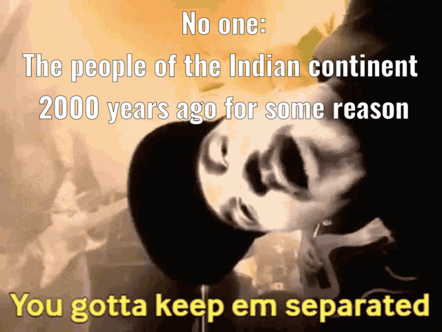 No one: The people of the Indian continent 2000 years ago for some reason You gotta keep em separated