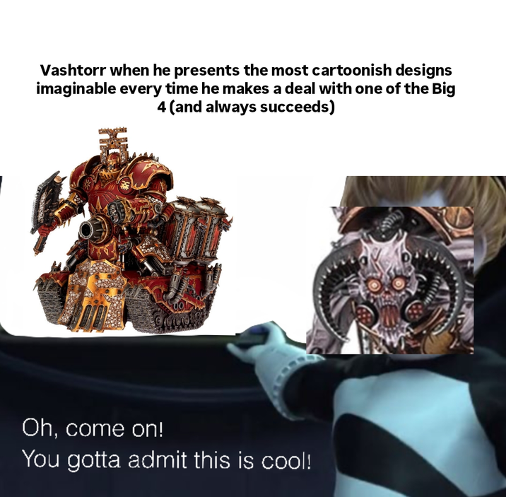 Vashtorr when he presents the most cartoonish designs imaginable every time he makes a deal with one of the Big 4 (and always succeeds) Oh, come on! You gotta admit this is cool!
