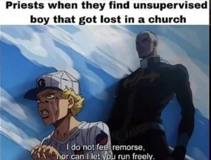 Priests when they find unsupervised boy that got lost in a church I do not feel remorse, nor can I let you run freely.