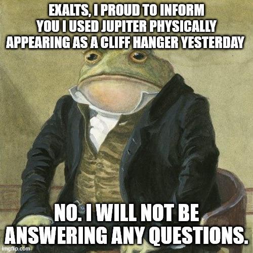 EXALTS, I PROUD TO INFORM YOU I USED JUPITER PHYSICALLY APPEARING AS A CLIFF HANGER YESTERDAY NO. I WILL NOT BE ANSWERING ANY QUESTIONS. imgflip.com