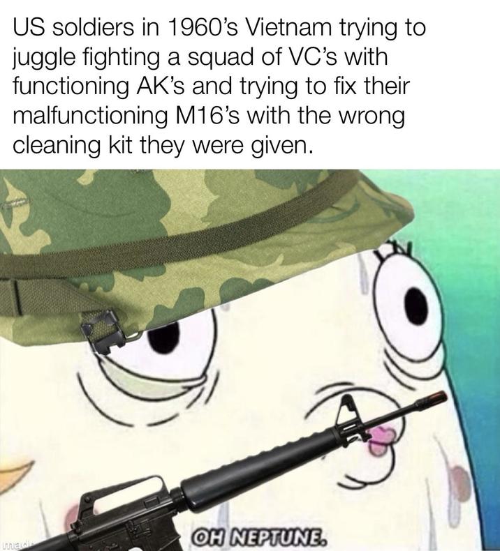 US soldiers in 1960's Vietnam trying to juggle fighting a squad of VC's with functioning AK's and trying to fix their malfunctioning M16's with the wrong cleaning kit they were given. mad OH NEPTUNE.