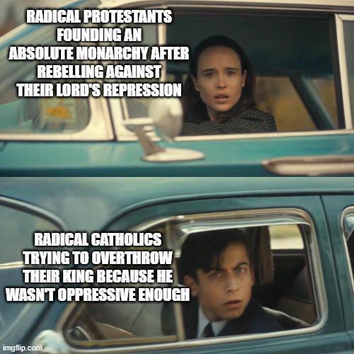 RADICAL PROTESTANTS FOUNDING AN ABSOLUTE MONARCHY AFTER REBELLING AGAINST THEIR LORD'S REPRESSION RADICAL CATHOLICS TRYING TO OVERTHROW THEIR KING BECAUSE HE WASN'T OPPRESSIVE ENOUGH imgflip.com