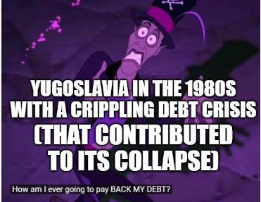 + YUGOSLAVIA IN THE 1980S WITH A CRIPPLING DEBT CRISIS (THAT CONTRIBUTED TO ITS COLLAPSE] How am I ever going to pay BACK MY DEBT?