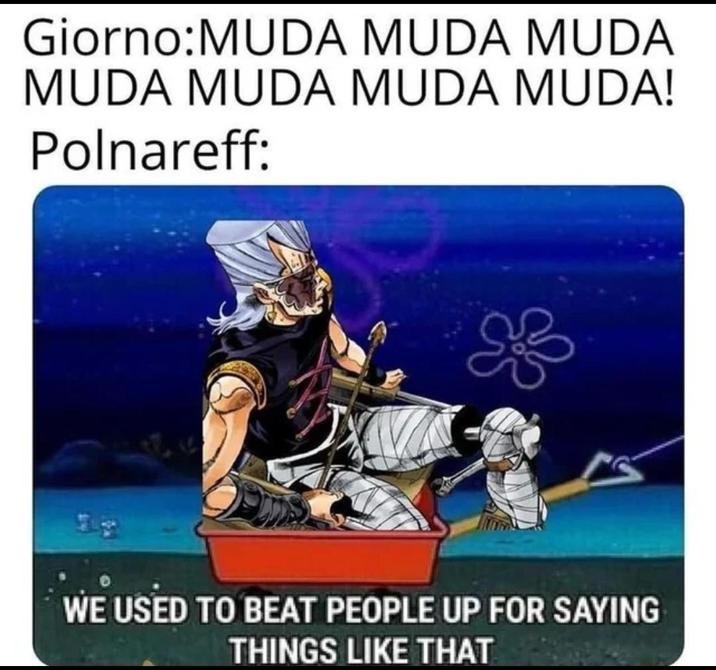 Giorno:MUDA MUDA MUDA MUDA MUDA MUDA MUDA! Polnareff: WE USED TO BEAT PEOPLE UP FOR SAYING THINGS LIKE THAT