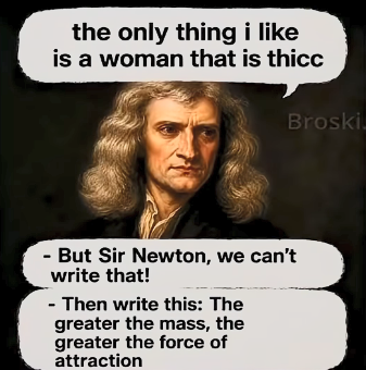 the only thing i like is a woman that is thicc Broski - But Sir Newton, we can't write that! - Then write this: The greater the mass, the greater the force of attraction