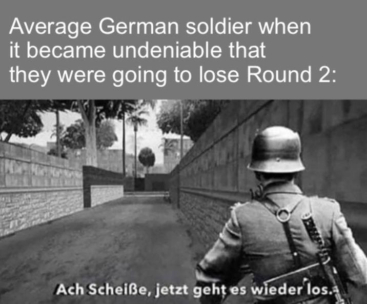 Average German soldier when it became undeniable that they were going to lose Round 2: Ach Scheiße, jetzt geht es wieder los.