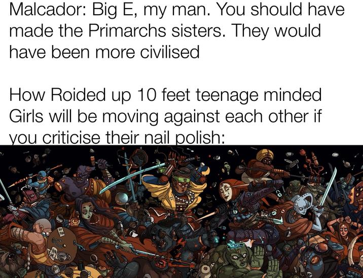 Malcador: Big E, my man. You should have made the Primarchs sisters. They would have been more civilised How Roided up 10 feet teenage minded. Girls will be moving against each other if you criticise their nail polish: FR 92