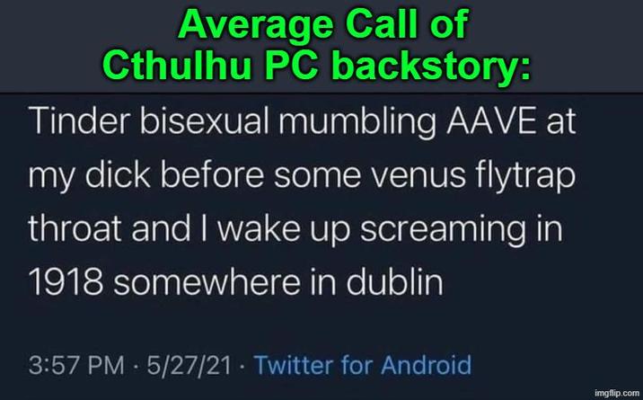 Average Call of Cthulhu PC backstory: Tinder bisexual mumbling AAVE at my d--- before some venus flytrap throat and I wake up screaming in 1918 somewhere in dublin 3:57 PM 5/27/21 Twitter for Android • • imgflip.com