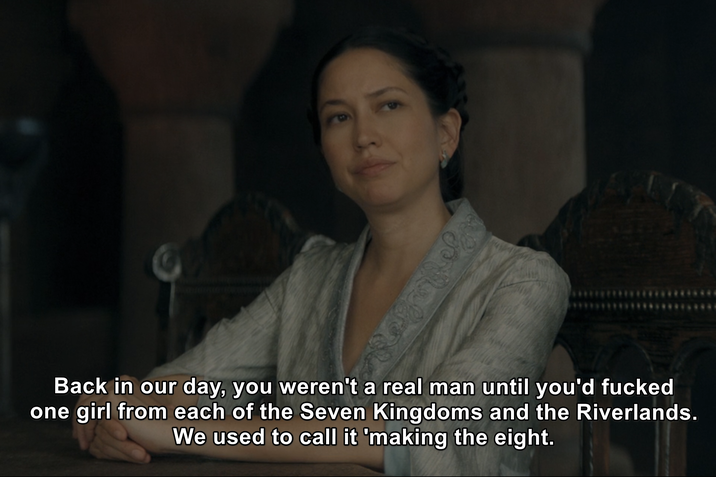 Back in our day, you weren't a real man until you'd f----- one girl from each of the Seven Kingdoms and the Riverlands. We used to call it 'making the eight.