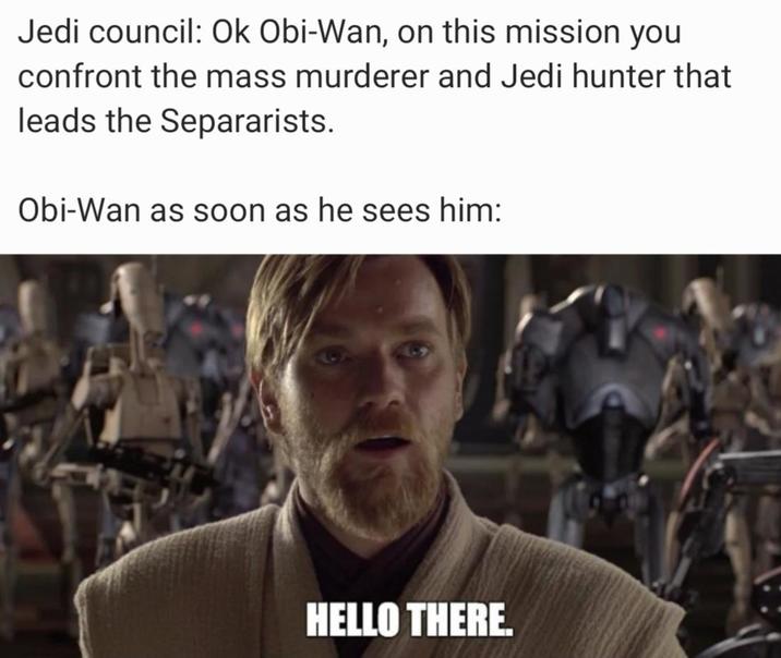 Jedi council: Ok Obi-Wan, on this mission you confront the mass murderer and Jedi hunter that leads the Separarists. Obi-Wan as soon as he sees him: HELLO THERE.