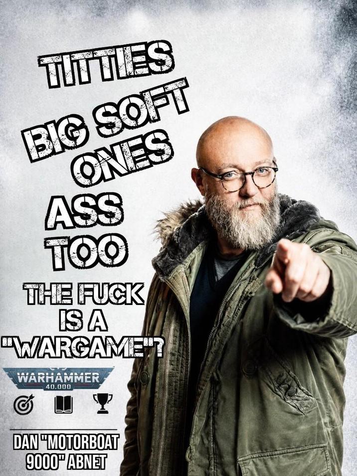 T------ BIG SOFT ONES ASS TOO THE F--- IS A "WARGAME"? WARHAMMER 40.000 DAN "MOTORBOAT 9000" ABNET