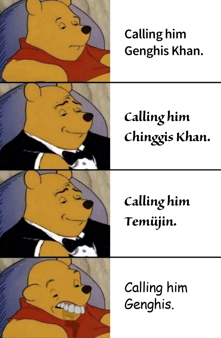 Calling him Genghis Khan. Calling him Chinggis Khan. Calling him Temüjin. Calling him Genghis.