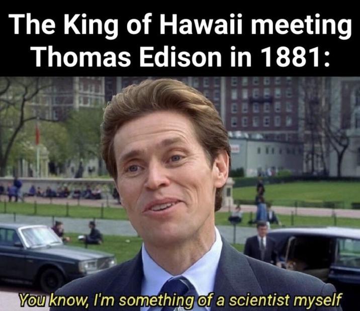 The King of Hawaii meeting Thomas Edison in 1881: C BE You know, I'm something of a scientist myself