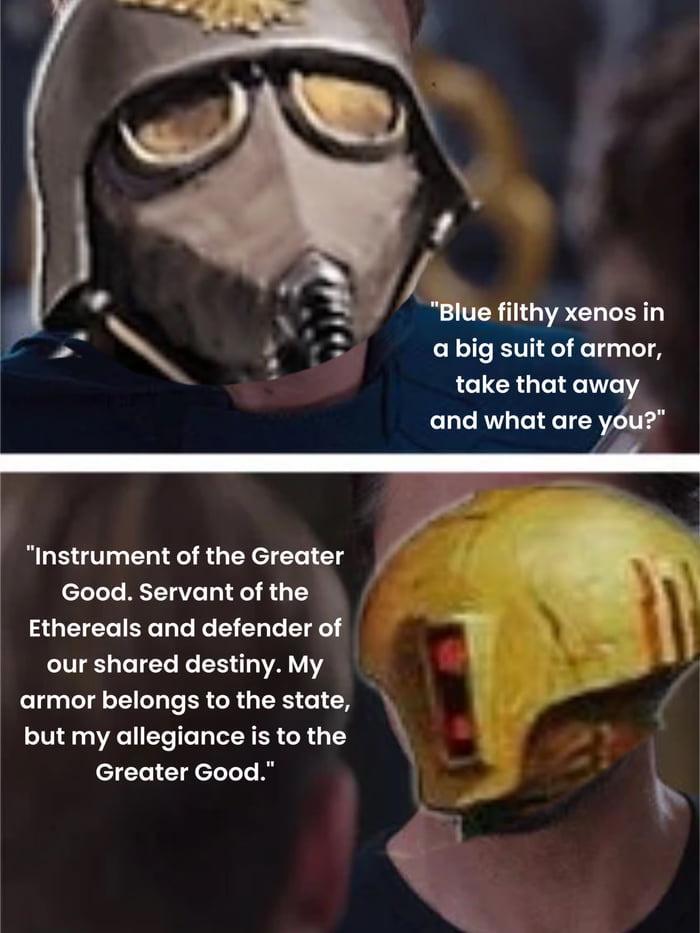 "Instrument of the Greater Good. Servant of the Ethereals and defender of our shared destiny. My armor belongs to the state, but my allegiance is to the Greater Good." "Blue filthy xenos in a big suit of armor, take that away and what are you?"