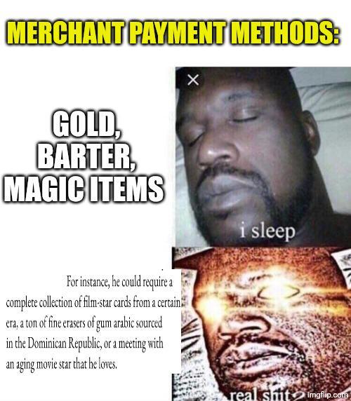 MERCHANT PAYMENT METHODS: GOLD, BARTER, MAGIC ITEMS For instance, he could require a complete collection of film-star cards from a certain era, a ton of fine erasers of gum arabic sourced in the Dominican Republic, or a meeting with an aging movie star that he loves. i sleep real s--- imgflip.com